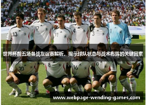 世界杯前五场备战友谊赛解析，揭示球队状态与战术布阵的关键因素