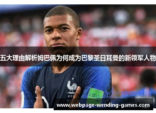 五大理由解析姆巴佩为何成为巴黎圣日耳曼的新领军人物