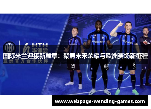 国际米兰迎接新篇章：聚焦未来荣耀与欧洲赛场新征程