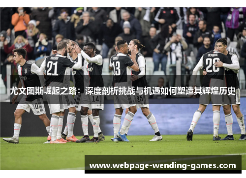 尤文图斯崛起之路：深度剖析挑战与机遇如何塑造其辉煌历史