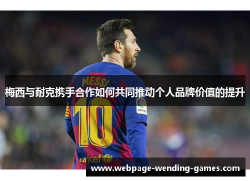 梅西与耐克携手合作如何共同推动个人品牌价值的提升