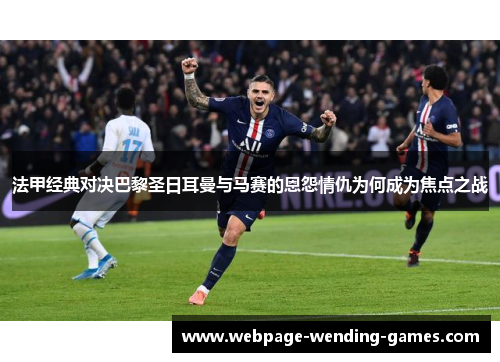 法甲经典对决巴黎圣日耳曼与马赛的恩怨情仇为何成为焦点之战