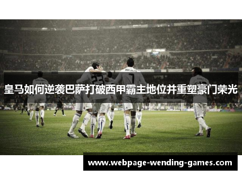 皇马如何逆袭巴萨打破西甲霸主地位并重塑豪门荣光