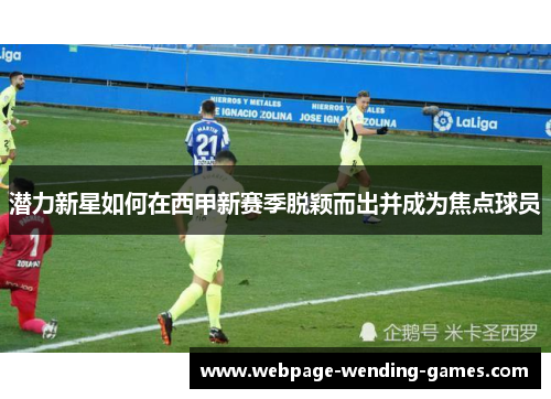 潜力新星如何在西甲新赛季脱颖而出并成为焦点球员