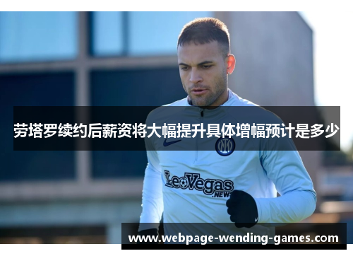 劳塔罗续约后薪资将大幅提升具体增幅预计是多少