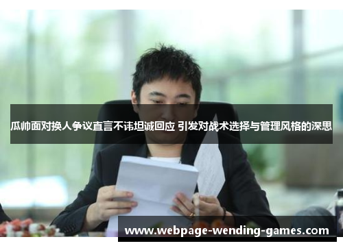 瓜帅面对换人争议直言不讳坦诚回应 引发对战术选择与管理风格的深思