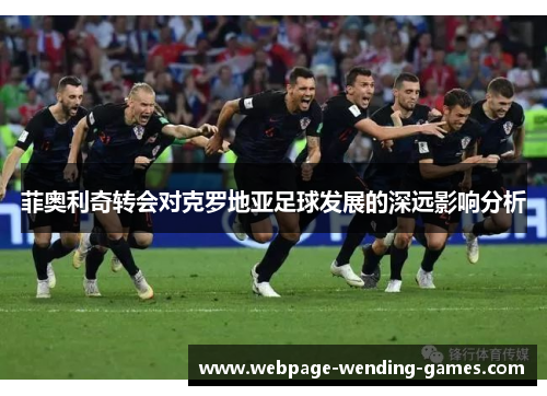 菲奥利奇转会对克罗地亚足球发展的深远影响分析