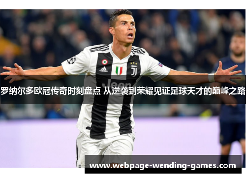 罗纳尔多欧冠传奇时刻盘点 从逆袭到荣耀见证足球天才的巅峰之路