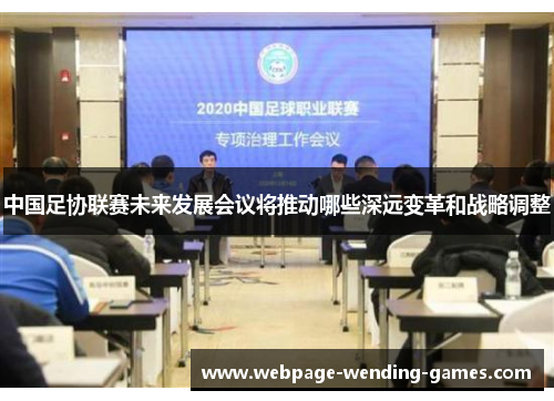 中国足协联赛未来发展会议将推动哪些深远变革和战略调整