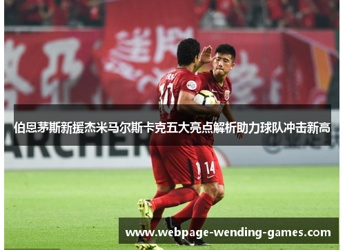 伯恩茅斯新援杰米马尔斯卡克五大亮点解析助力球队冲击新高