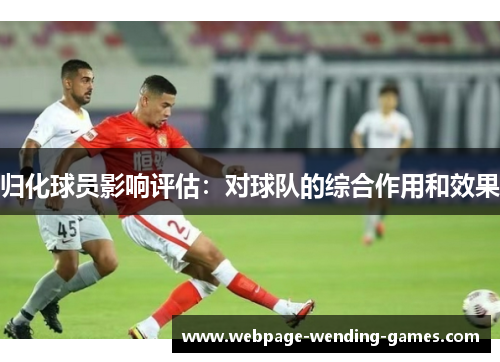归化球员影响评估：对球队的综合作用和效果