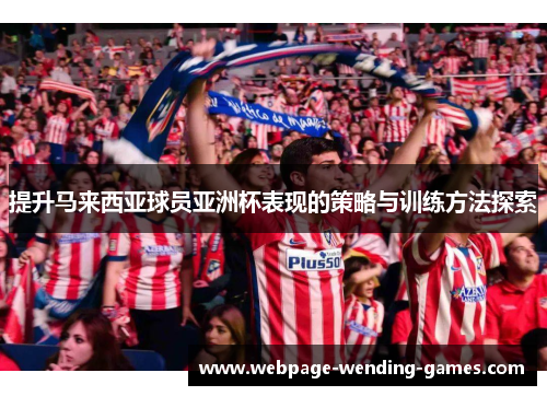 提升马来西亚球员亚洲杯表现的策略与训练方法探索