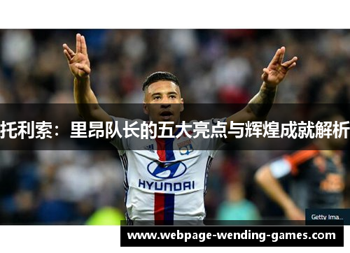 托利索：里昂队长的五大亮点与辉煌成就解析