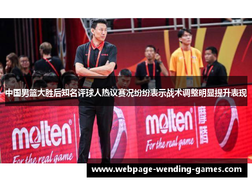 中国男篮大胜后知名评球人热议赛况纷纷表示战术调整明显提升表现