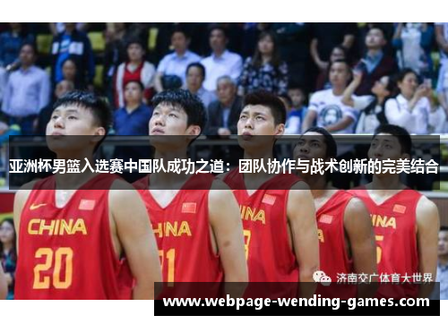 亚洲杯男篮入选赛中国队成功之道：团队协作与战术创新的完美结合