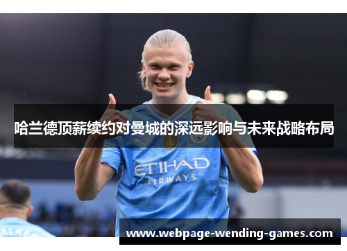 哈兰德顶薪续约对曼城的深远影响与未来战略布局