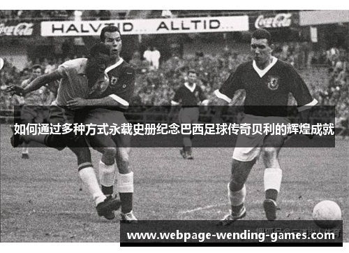 如何通过多种方式永载史册纪念巴西足球传奇贝利的辉煌成就