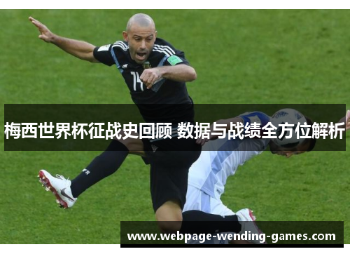 梅西世界杯征战史回顾 数据与战绩全方位解析