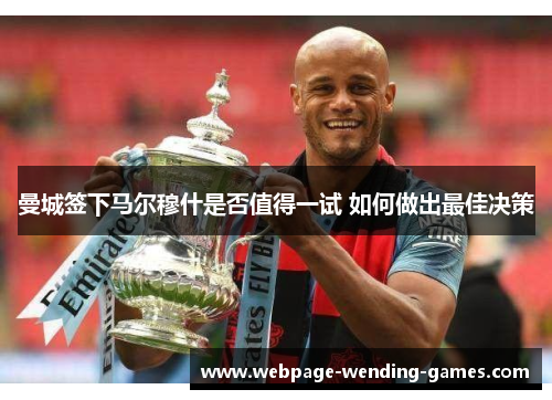 曼城签下马尔穆什是否值得一试 如何做出最佳决策