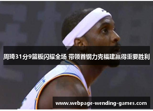 周琦31分9篮板闪耀全场 带领首钢力克福建赢得重要胜利