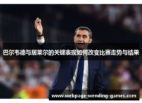 巴尔韦德与居莱尔的关键表现如何改变比赛走势与结果
