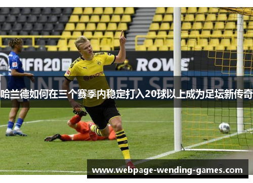 哈兰德如何在三个赛季内稳定打入20球以上成为足坛新传奇