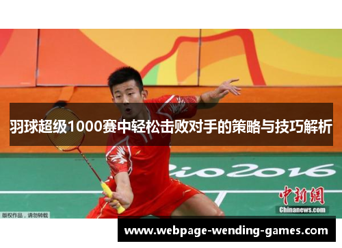羽球超级1000赛中轻松击败对手的策略与技巧解析