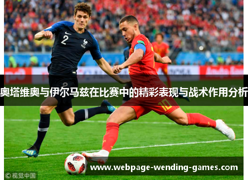 奥塔维奥与伊尔马兹在比赛中的精彩表现与战术作用分析