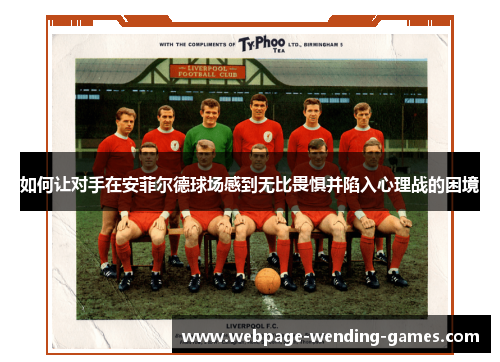 如何让对手在安菲尔德球场感到无比畏惧并陷入心理战的困境