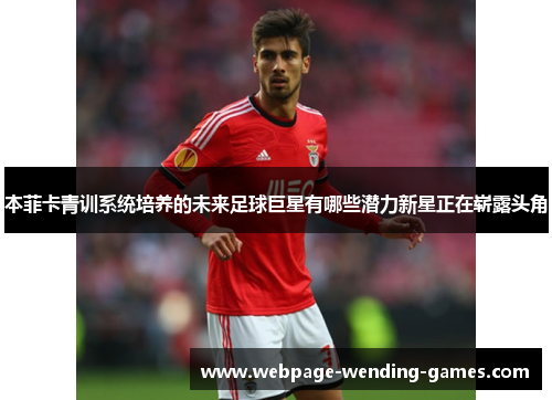 本菲卡青训系统培养的未来足球巨星有哪些潜力新星正在崭露头角