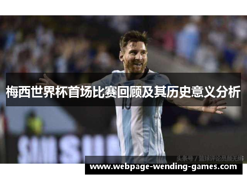 梅西世界杯首场比赛回顾及其历史意义分析