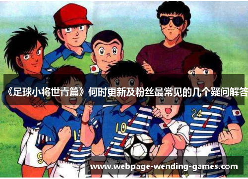 《足球小将世青篇》何时更新及粉丝最常见的几个疑问解答