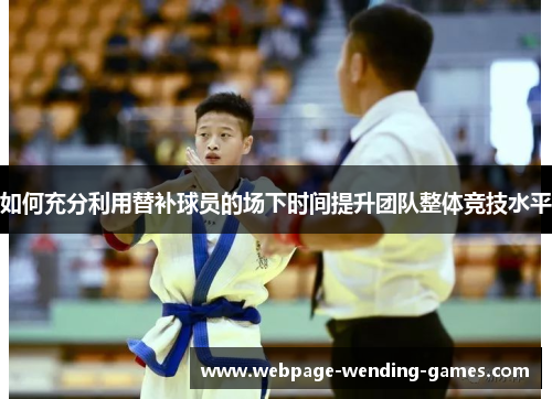 如何充分利用替补球员的场下时间提升团队整体竞技水平