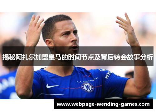 揭秘阿扎尔加盟皇马的时间节点及背后转会故事分析