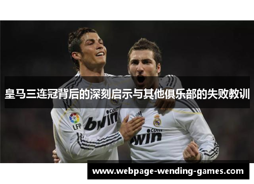 皇马三连冠背后的深刻启示与其他俱乐部的失败教训