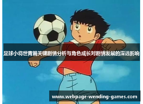 足球小将世青篇关键剧情分析与角色成长对剧情发展的深远影响