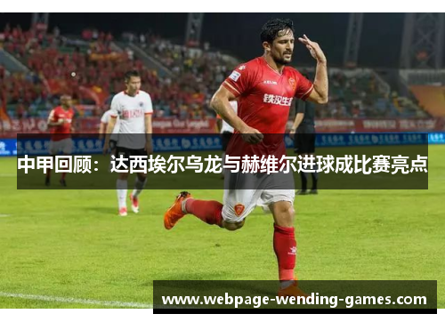 中甲回顾：达西埃尔乌龙与赫维尔进球成比赛亮点