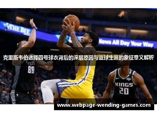 克里斯韦伯选择四号球衣背后的深层原因与篮球生涯的象征意义解析