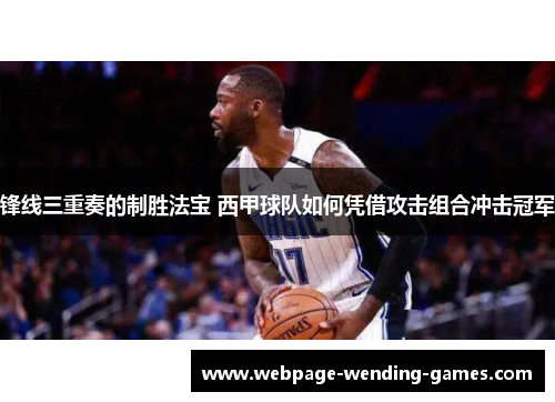 锋线三重奏的制胜法宝 西甲球队如何凭借攻击组合冲击冠军