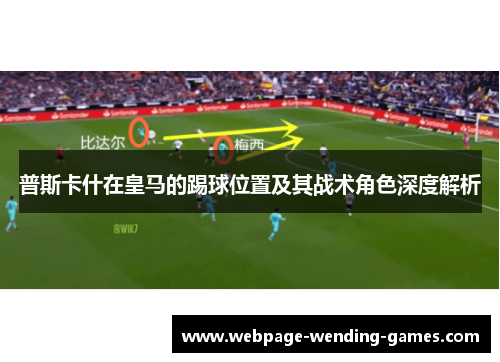 普斯卡什在皇马的踢球位置及其战术角色深度解析