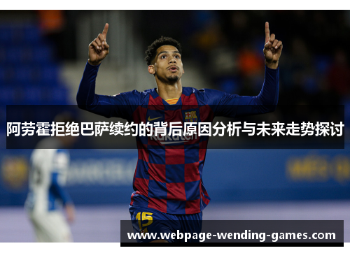 阿劳霍拒绝巴萨续约的背后原因分析与未来走势探讨