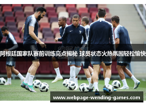 阿根廷国家队赛前训练亮点揭秘 球员状态火热氛围轻松愉快