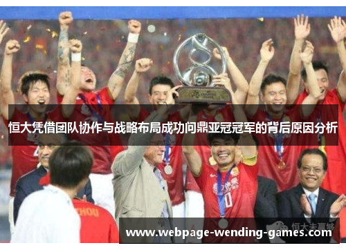 恒大凭借团队协作与战略布局成功问鼎亚冠冠军的背后原因分析