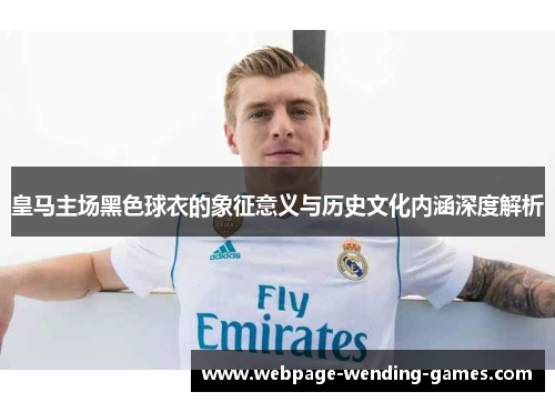 皇马主场黑色球衣的象征意义与历史文化内涵深度解析