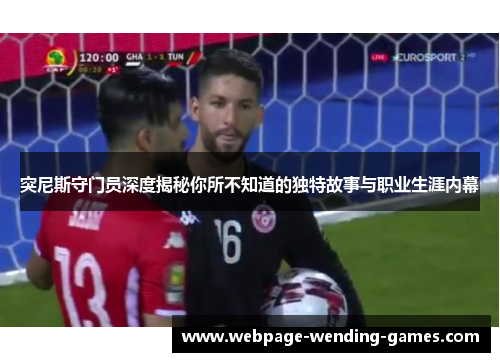 突尼斯守门员深度揭秘你所不知道的独特故事与职业生涯内幕
