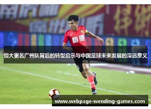 恒大更名广州队背后的转型启示与中国足球未来发展的深远意义