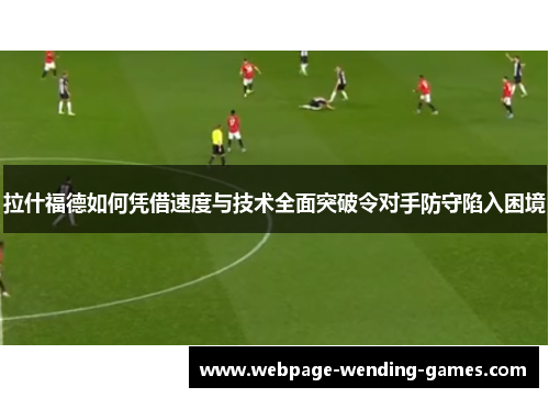 拉什福德如何凭借速度与技术全面突破令对手防守陷入困境