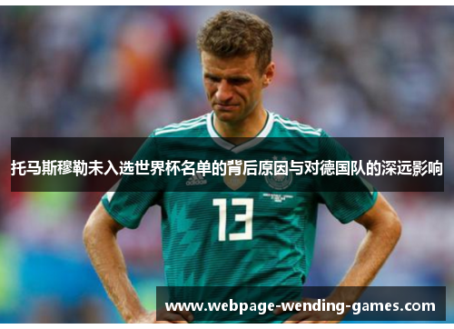 托马斯穆勒未入选世界杯名单的背后原因与对德国队的深远影响