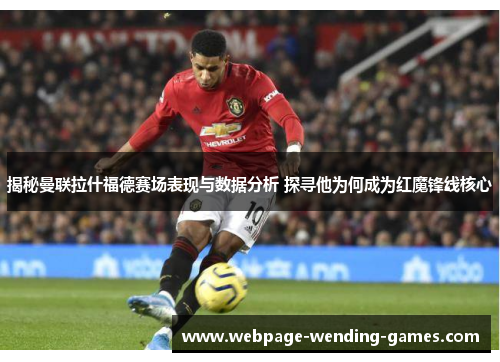 揭秘曼联拉什福德赛场表现与数据分析 探寻他为何成为红魔锋线核心