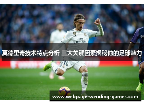 莫德里奇技术特点分析 三大关键因素揭秘他的足球魅力